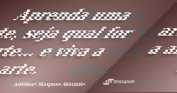 Aprenda uma arte, seja qual for a arte... e viva a arte.... Frase de adelmar marques marinho.
