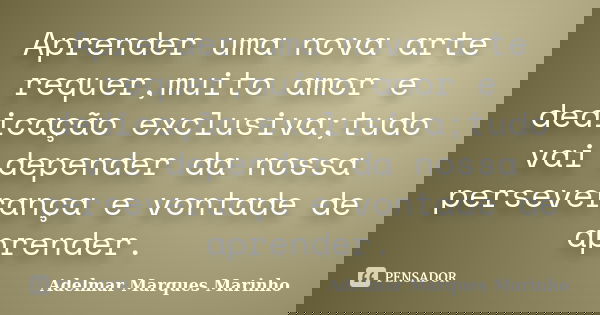 Aprender uma nova arte requer,muito amor e dedicação exclusiva;tudo vai depender da nossa perseverança e vontade de aprender.... Frase de adelmar marques marinho.