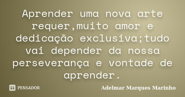 Aprender uma nova arte requer,muito amor e dedicação exclusiva;tudo vai depender da nossa perseverança e vontade de aprender.... Frase de adelmar marques marinho.