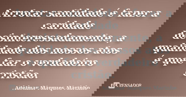 Arrotar santidade é fazer a caridade desinteressadamente, a qualidade dos nossos atos é que faz o verdadeiro cristão.... Frase de adelmar marques marinho.