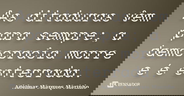 As ditaduras vêm para sempre; a democracia morre e é enterrada.... Frase de adelmar marques marinho.