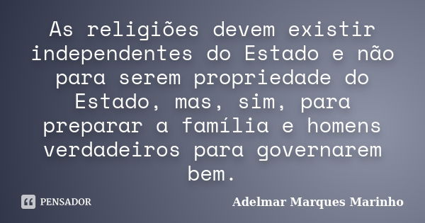 As religiões devem existir independentes do Estado e não para serem propriedade do Estado, mas, sim, para preparar a família e homens verdadeiros para governare... Frase de adelmar marques marinho.