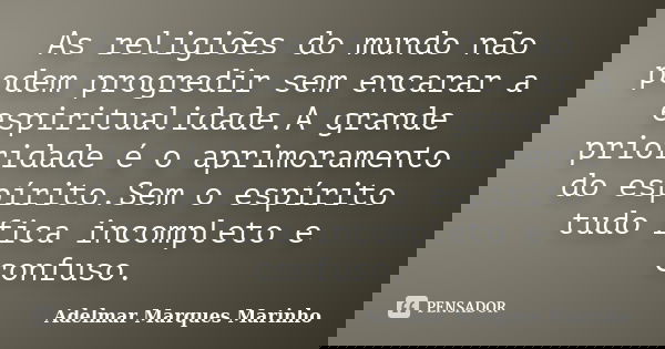 As religiões do mundo não podem progredir sem encarar a espiritualidade.A grande prioridade é o aprimoramento do espírito.Sem o espírito tudo fica incompleto e ... Frase de adelmar marques marinho.