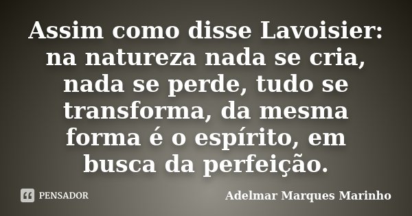 Assim como disse Lavoisier: na natureza nada se cria, nada se perde, tudo se transforma, da mesma forma é o espírito, em busca da perfeição.... Frase de Adelmar Marques Marinho.