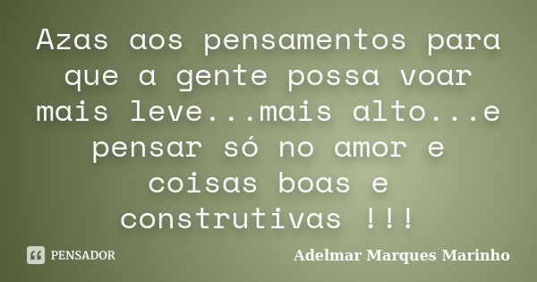 Azas aos pensamentos para que a gente possa voar mais leve...mais alto...e pensar só no amor e coisas boas e construtivas !!!... Frase de adelmar marques marinho.