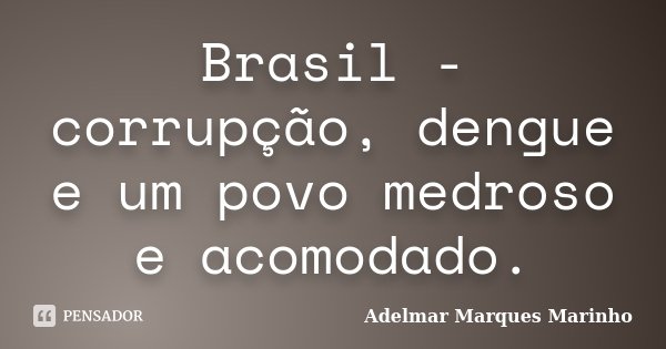 Brasil - corrupção, dengue e um povo medroso e acomodado.... Frase de adelmar marques marinho.