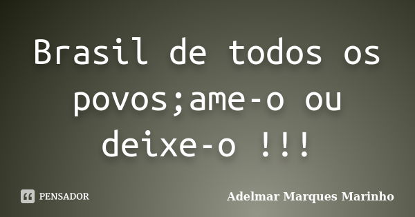 Brasil de todos os povos;ame-o ou deixe-o !!!... Frase de adelmar marques marinho.