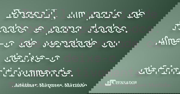 Brasil, um país de todos e para todos. Ame-o de verdade ou deixe-o definitivamente.... Frase de adelmar marques marinho.