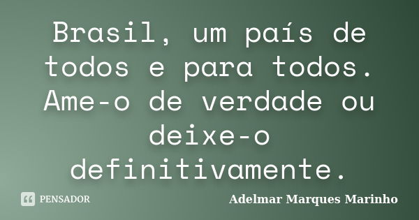 Brasil, um país de todos e para todos. Ame-o de verdade ou deixe-o definitivamente.... Frase de adelmar marques marinho.