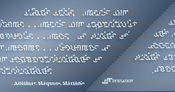 Cada dia, mais um drama...mais um capítulo de novela...mas, a vida é assim mesmo...levemos a vida com esportividade e positividade.... Frase de adelmar marques marinho.