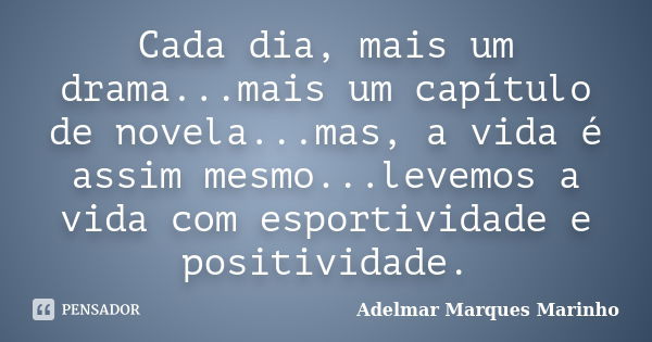 Cada dia, mais um drama...mais um capítulo de novela...mas, a vida é assim mesmo...levemos a vida com esportividade e positividade.... Frase de adelmar marques marinho.