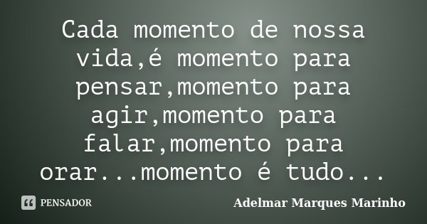 Cada momento de nossa vida,é momento para pensar,momento para agir,momento para falar,momento para orar...momento é tudo...... Frase de Adelmar Marques Marinho.