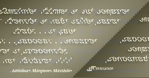Caminhe firme e vá sempre em frente e não olhe para trás...o que passou...passou...encare sempre o presente, pensando no futuro !!!... Frase de adelmar marques marinho.
