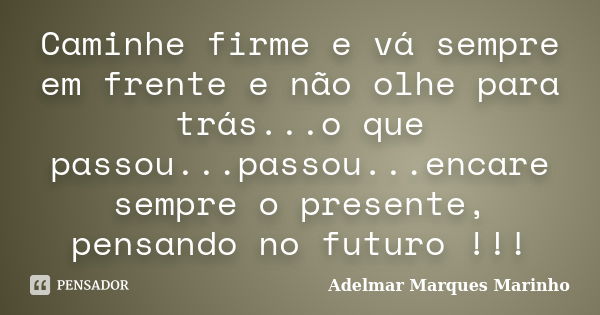 Caminhe firme e vá sempre em frente e não olhe para trás...o que passou...passou...encare sempre o presente, pensando no futuro !!!... Frase de adelmar marques marinho.