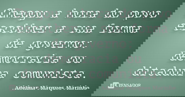 Chegou a hora do povo escolher a sua forma de governo: democracia ou ditadura comunista.... Frase de adelmar marques marinho.