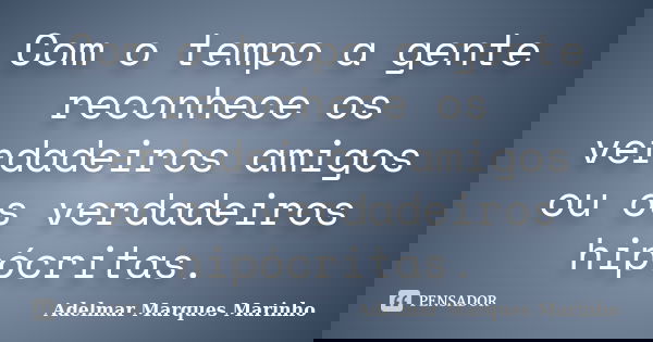 Com o tempo a gente reconhece os verdadeiros amigos ou os verdadeiros hipócritas.... Frase de adelmar marques marinho.