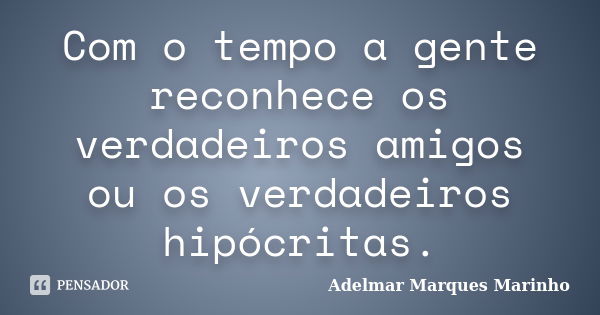 Com o tempo a gente reconhece os verdadeiros amigos ou os verdadeiros hipócritas.... Frase de adelmar marques marinho.