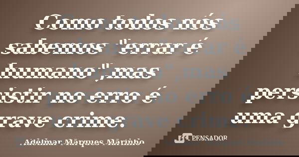 Como todos nós sabemos "errar é humano",mas persistir no erro é uma grave crime.... Frase de adelmar marques marinho.