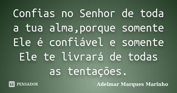 Confias no Senhor de toda a tua alma,porque somente Ele é confiável e somente Ele te livrará de todas as tentações.... Frase de adelmar marques marinho.