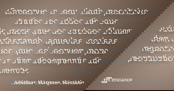 Conserve o seu lado positivo todos os dias de sua vida,para que as coisas fluam bem,afastando aquelas coisas negativas que só servem para perturbar o bom desemp... Frase de adelmar marques marinho.