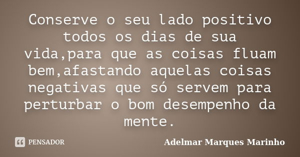 Conserve o seu lado positivo todos os dias de sua vida,para que as coisas fluam bem,afastando aquelas coisas negativas que só servem para perturbar o bom desemp... Frase de adelmar marques marinho.