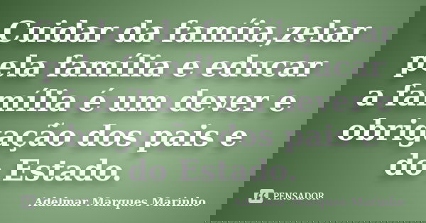 Cuidar da famíia,zelar pela família e educar a família é um dever e obrigação dos pais e do Estado.... Frase de adelmar marques marinho.