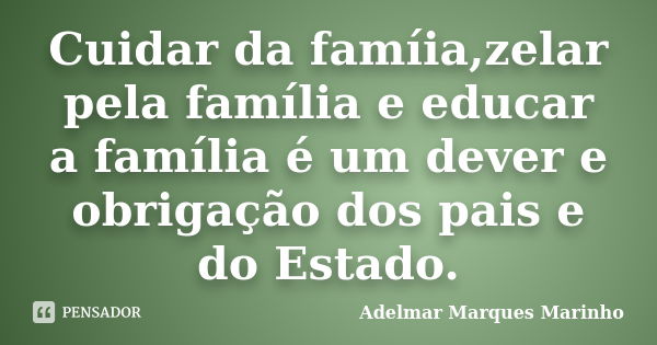 Cuidar da famíia,zelar pela família e educar a família é um dever e obrigação dos pais e do Estado.... Frase de adelmar marques marinho.