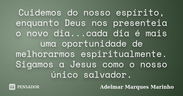 Cuidemos do nosso espírito, enquanto Deus nos presenteia o novo dia...cada dia é mais uma oportunidade de melhorarmos espiritualmente. Sigamos a Jesus como o no... Frase de adelmar marques marinho.