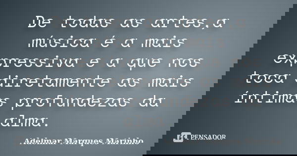 De todas as artes,a música é a mais expressiva e a que nos toca diretamente as mais íntimas profundezas da alma.... Frase de adelmar marques marinho.
