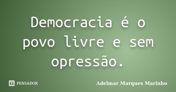 Democracia é o povo livre e sem opressão.... Frase de adelmar marques marinho.