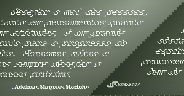 Desejar o mal das pessoas, tanto em pensamentos quanto em atitudes, é um grande obstáculo para o progresso do espírito. Pensemos nisso e procuremos sempre desej... Frase de adelmar marques marinho.