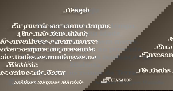 Desejo Eu queria ser como tempo. Que não tem idade, Não envelhece e nem morre. Para viver sempre no presente. E presenciar todas as mudanças na História. De tod... Frase de Adelmar Marques Marinho.