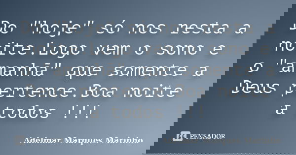 Do "hoje" só nos resta a noite.Logo vem o sono e o "amanhã" que somente a Deus pertence.Boa noite a todos !!!... Frase de adelmar marques marinho.