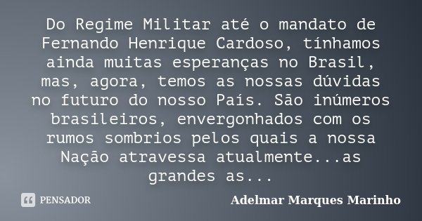 Do Regime Militar até o mandato de Fernando Henrique Cardoso, tínhamos ainda muitas esperanças no Brasil, mas, agora, temos as nossas dúvidas no futuro do nosso... Frase de adelmar marques marinho.