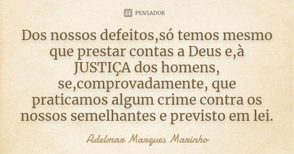 Dos nossos defeitos,só temos mesmo que prestar contas a Deus e,à JUSTIÇA dos homens, se,comprovadamente, que praticamos algum crime contra os nossos semelhantes... Frase de adelmar marques marinho.