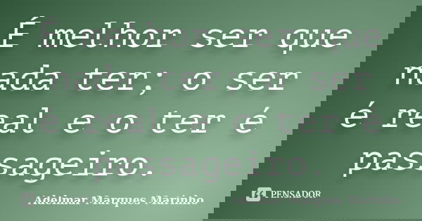 É melhor ser que nada ter; o ser é real e o ter é passageiro.... Frase de adelmar marques marinho.