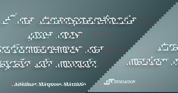 É na transparência que nos tranformaremos na maior nação do mundo.... Frase de adelmar marques marinho.