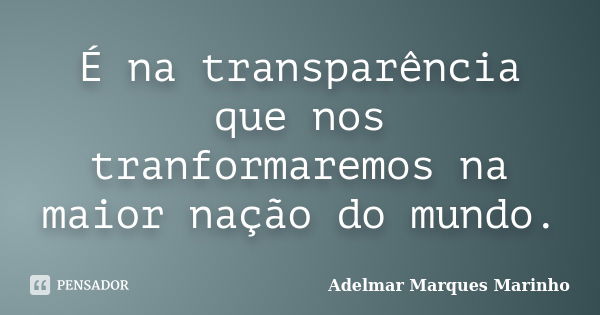 É na transparência que nos tranformaremos na maior nação do mundo.... Frase de adelmar marques marinho.