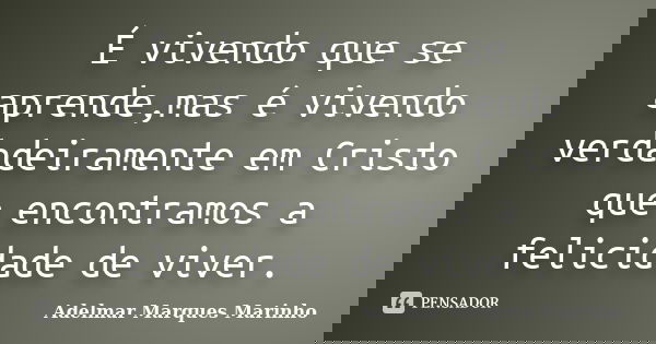 É vivendo que se aprende,mas é vivendo verdadeiramente em Cristo que encontramos a felicidade de viver.... Frase de adelmar marques marinho.