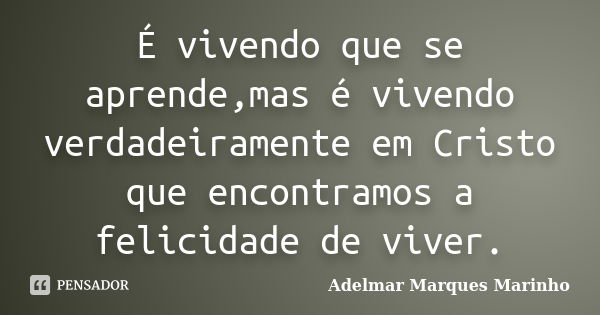 É vivendo que se aprende,mas é vivendo verdadeiramente em Cristo que encontramos a felicidade de viver.... Frase de adelmar marques marinho.