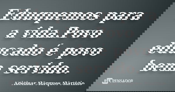 Eduquemos para a vida.Povo educado é povo bem servido.... Frase de adelmar marques marinho.