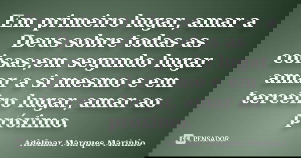 Em primeiro lugar, amar a Deus sobre todas as coisas;em segundo lugar amar a si mesmo e em terceiro lugar, amar ao próximo.... Frase de adelmar marques marinho.