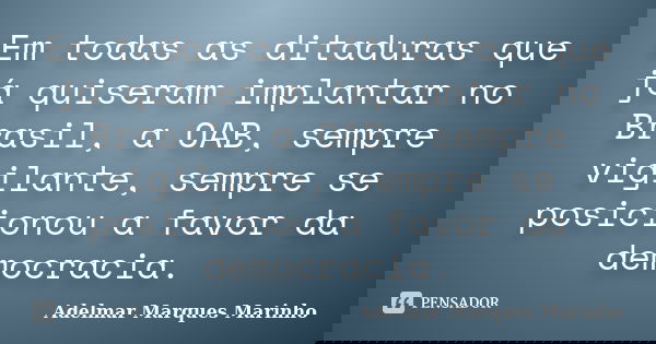 Em todas as ditaduras que já quiseram implantar no Brasil, a OAB, sempre vigilante, sempre se posicionou a favor da democracia.... Frase de adelmar marques marinho.