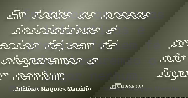 Em todas as nossas iniciativas é preciso fé;sem fé não chegaremso a lugar nenhum.... Frase de Adelmar Marques Marinho.