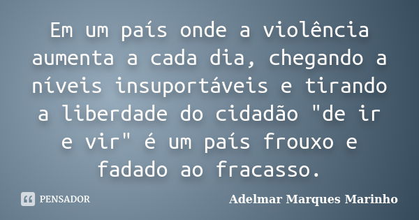 Em um país onde a violência aumenta a cada dia, chegando a níveis insuportáveis e tirando a liberdade do cidadão "de ir e vir" é um país frouxo e fada... Frase de adelmar marques marinho.