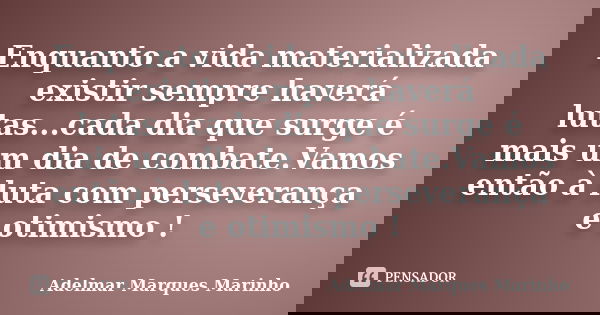 Enquanto a vida materializada existir sempre haverá lutas...cada dia que surge é mais um dia de combate.Vamos então à luta com perseverança e otimismo !... Frase de adelmar marques marinho.