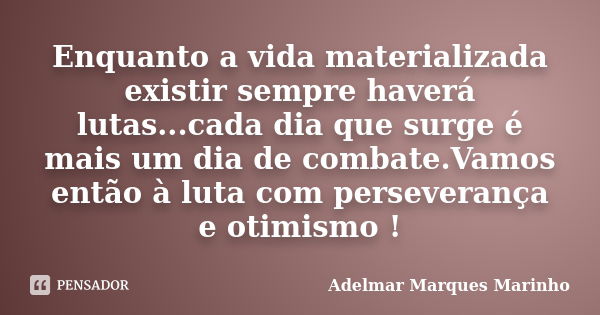 Enquanto a vida materializada existir sempre haverá lutas...cada dia que surge é mais um dia de combate.Vamos então à luta com perseverança e otimismo !... Frase de adelmar marques marinho.