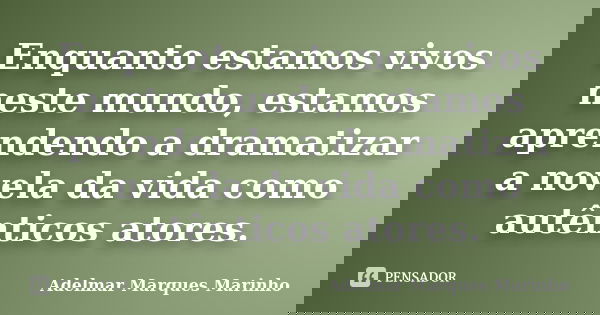 Enquanto estamos vivos neste mundo, estamos aprendendo a dramatizar a novela da vida como autênticos atores.... Frase de adelmar marques marinho.