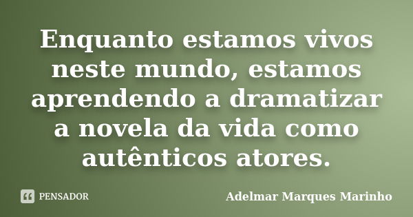 Enquanto estamos vivos neste mundo, estamos aprendendo a dramatizar a novela da vida como autênticos atores.... Frase de adelmar marques marinho.