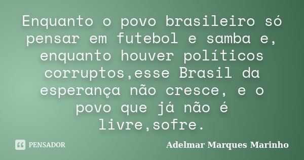 Enquanto o povo brasileiro só pensar em futebol e samba e, enquanto houver políticos corruptos,esse Brasil da esperança não cresce, e o povo que já não é livre,... Frase de adelmar marques marinho.